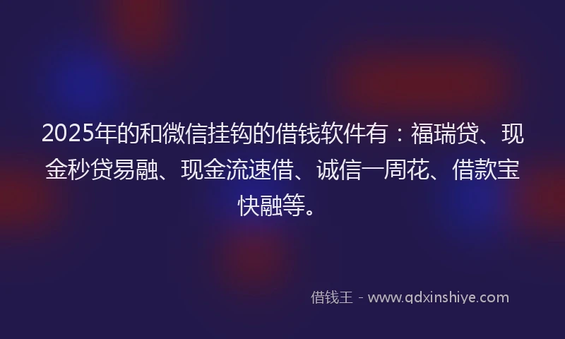 2025年的和微信挂钩的借钱软件有：福瑞贷、现金秒贷易融、现金流速借、诚信一周花、借款宝快融等。