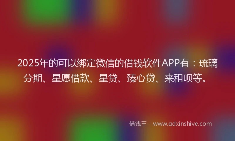 2025年的可以绑定微信的借钱软件APP有：琉璃分期、星愿借款、星贷、臻心贷、来租呗等。