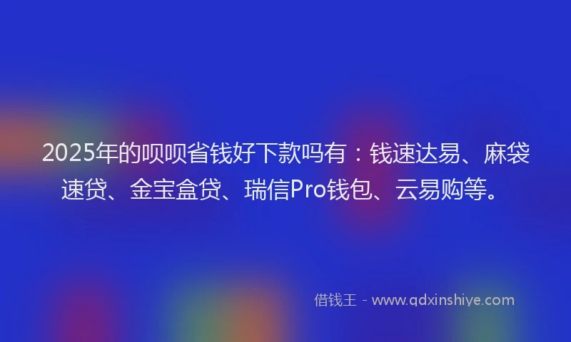 2025年的呗呗省钱好下款吗有：钱速达易、麻袋速贷、金宝盒贷、瑞信Pro钱包、云易购等。