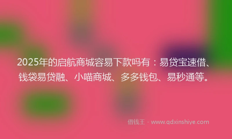 2025年的启航商城容易下款吗有：易贷宝速借、钱袋易贷融、小喵商城、多多钱包、易秒通等。