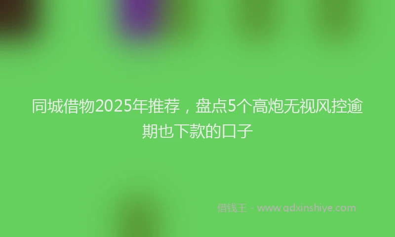 同城借物2025年推荐，盘点5个高炮无视风控逾期也下款的口子