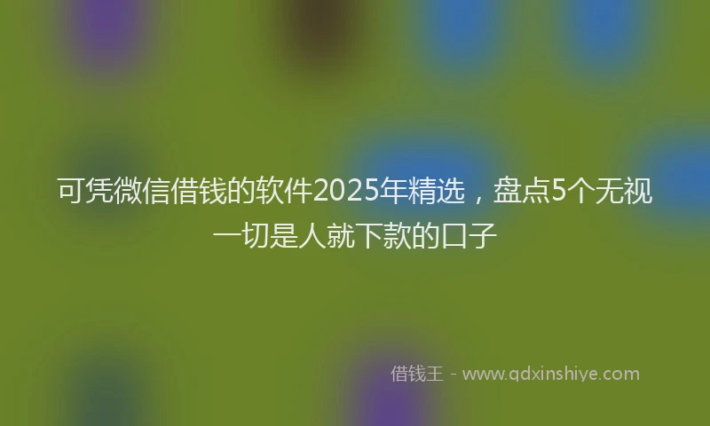可凭微信借钱的软件2025年精选，盘点5个无视一切是人就下款的口子