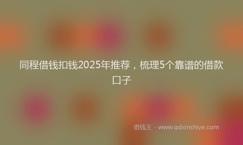 同程借钱扣钱2025年推荐，梳理5个靠谱的借款口子