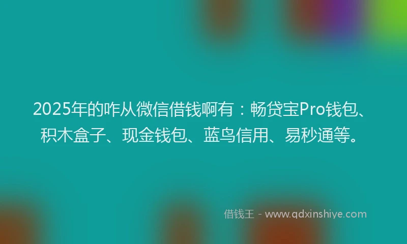 2025年的咋从微信借钱啊有：畅贷宝Pro钱包、积木盒子、现金钱包、蓝鸟信用、易秒通等。