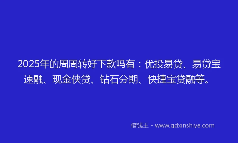 2025年的周周转好下款吗有：优投易贷、易贷宝速融、现金侠贷、钻石分期、快捷宝贷融等。