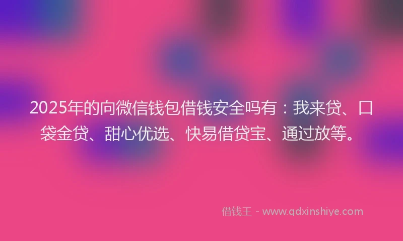2025年的向微信钱包借钱安全吗有：我来贷、口袋金贷、甜心优选、快易借贷宝、通过放等。
