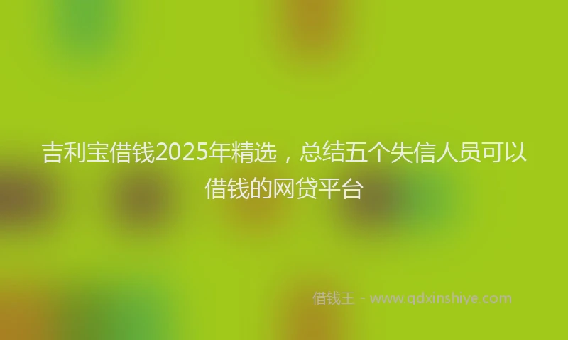 吉利宝借钱2025年精选，总结五个失信人员可以借钱的网贷平台
