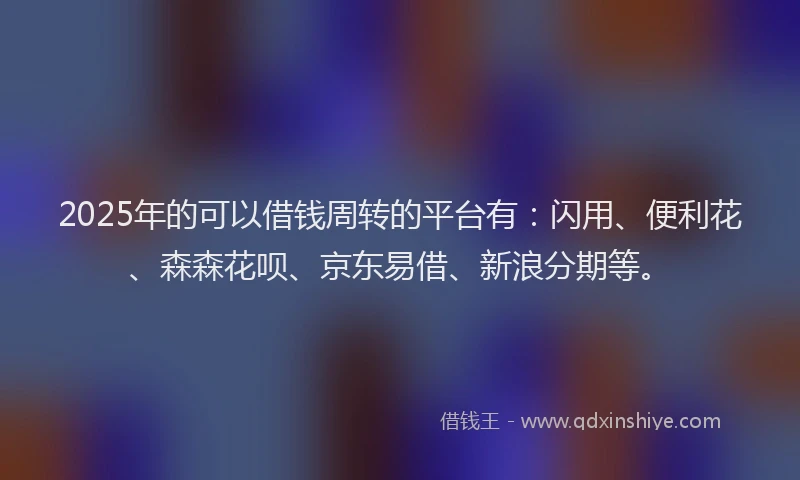 2025年的可以借钱周转的平台有：闪用、便利花、森森花呗、京东易借、新浪分期等。