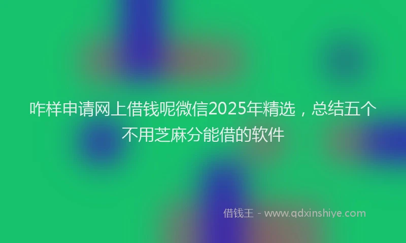 咋样申请网上借钱呢微信2025年精选，总结五个不用芝麻分能借的软件