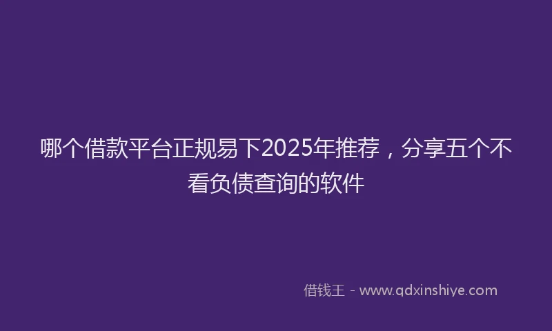 哪个借款平台正规易下2025年推荐，分享五个不看负债查询的软件