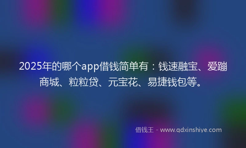 2025年的哪个app借钱简单有：钱速融宝、爱蹦商城、粒粒贷、元宝花、易捷钱包等。