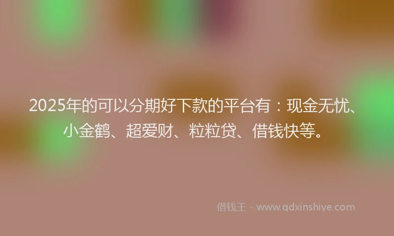 2025年的可以分期好下款的平台有：现金无忧、小金鹤、超爱财、粒粒贷、借钱快等。