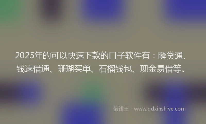 2025年的可以快速下款的口子软件有：瞬贷通、钱速借通、珊瑚买单、石榴钱包、现金易借等。