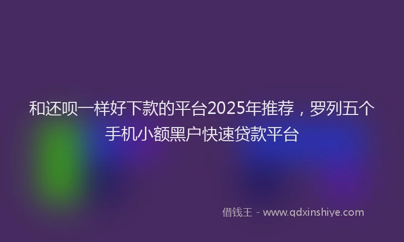 和还呗一样好下款的平台2025年推荐，罗列五个手机小额黑户快速贷款平台