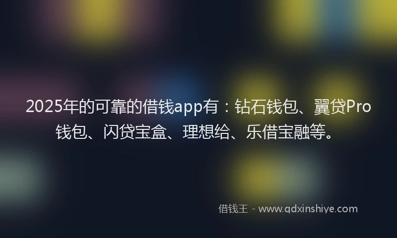 2025年的可靠的借钱app有：钻石钱包、翼贷Pro钱包、闪贷宝盒、理想给、乐借宝融等。