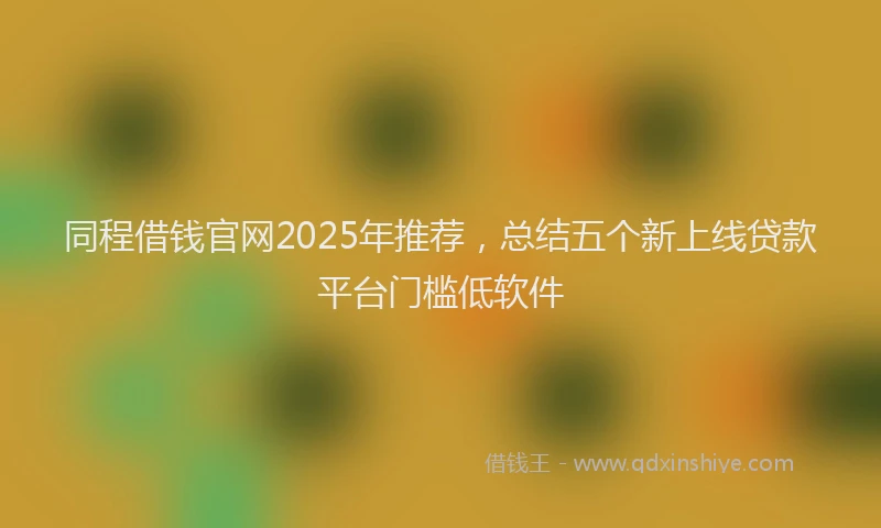同程借钱官网2025年推荐，总结五个新上线贷款平台门槛低软件