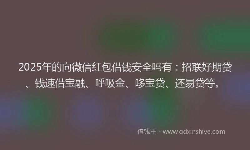 2025年的向微信红包借钱安全吗有：招联好期贷、钱速借宝融、呼吸金、哆宝贷、还易贷等。