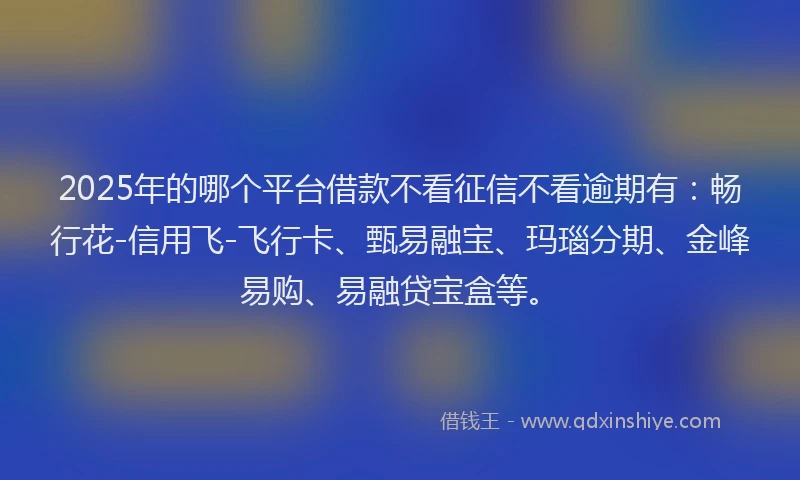 2025年的哪个平台借款不看征信不看逾期有：畅行花-信用飞-飞行卡、甄易融宝、玛瑙分期、金峰易购、易融贷宝盒等。