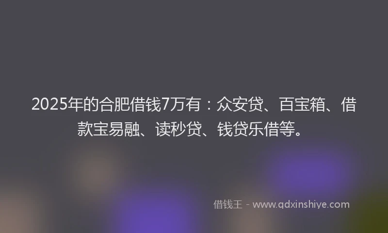 2025年的合肥借钱7万有：众安贷、百宝箱、借款宝易融、读秒贷、钱贷乐借等。
