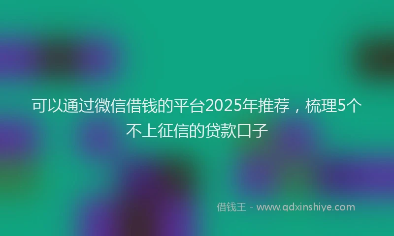 可以通过微信借钱的平台2025年推荐，梳理5个不上征信的贷款口子