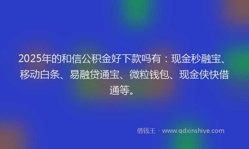 2025年的和信公积金好下款吗有：现金秒融宝、移动白条、易融贷通宝、微粒钱包、现金侠快借通等。