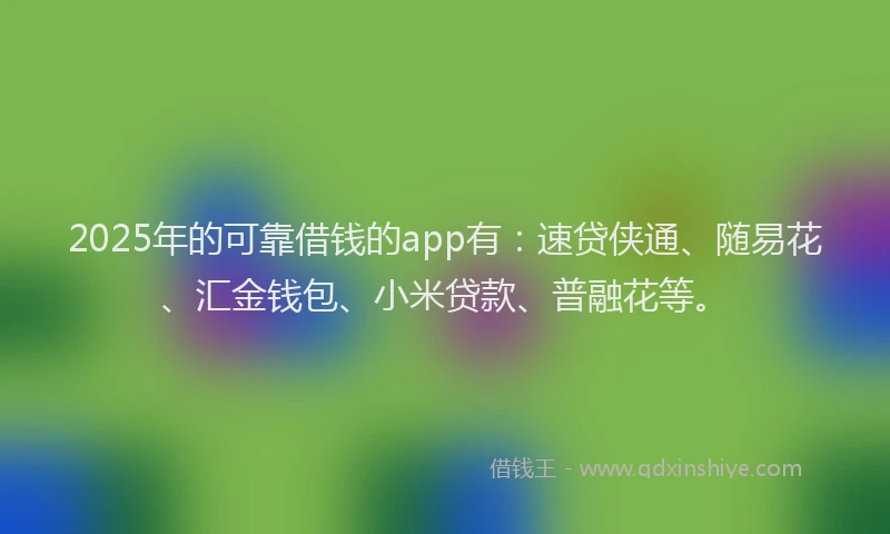 2025年的可靠借钱的app有：速贷侠通、随易花、汇金钱包、小米贷款、普融花等。