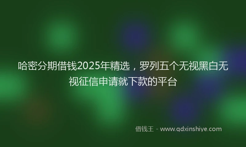 哈密分期借钱2025年精选，罗列五个无视黑白无视征信申请就下款的平台
