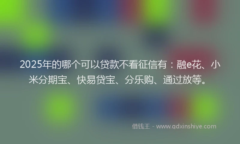 2025年的哪个可以贷款不看征信有：融e花、小米分期宝、快易贷宝、分乐购、通过放等。