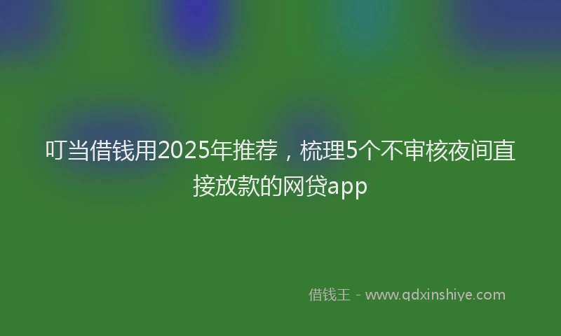 叮当借钱用2025年推荐，梳理5个不审核夜间直接放款的网贷app