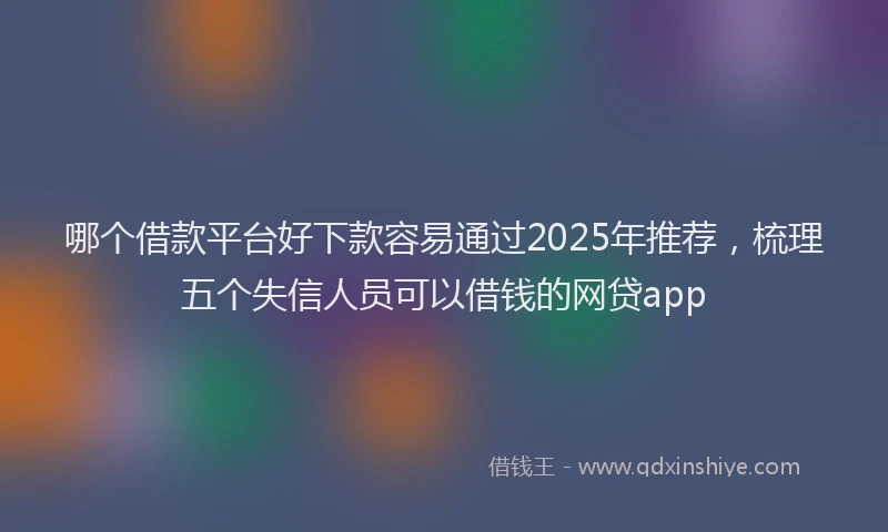 哪个借款平台好下款容易通过2025年推荐，梳理五个失信人员可以借钱的网贷app