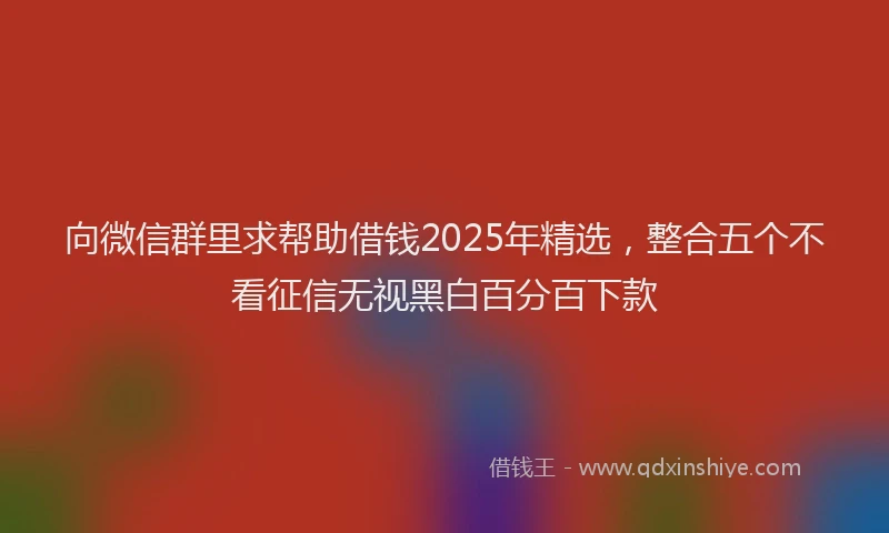 向微信群里求帮助借钱2025年精选，整合五个不看征信无视黑白百分百下款