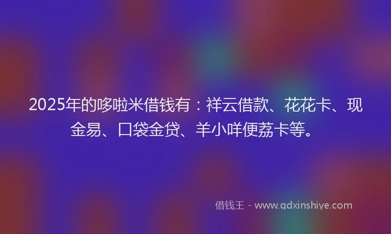 2025年的哆啦米借钱有:祥云借款、花花卡、现金易、口袋金贷、羊小咩便荔卡等。