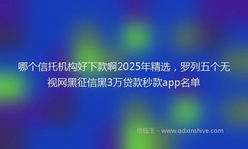 哪个信托机构好下款啊2025年精选，罗列五个无视网黑征信黑3万贷款秒款app名单