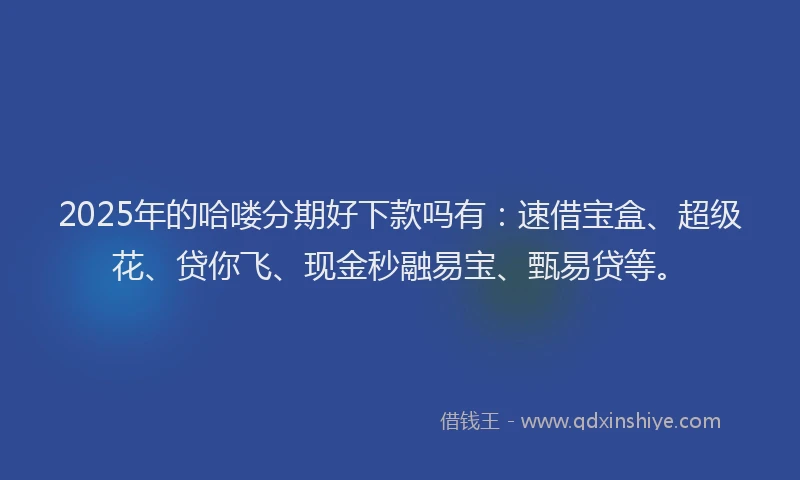 2025年的哈喽分期好下款吗有：速借宝盒、超级花、贷你飞、现金秒融易宝、甄易贷等。