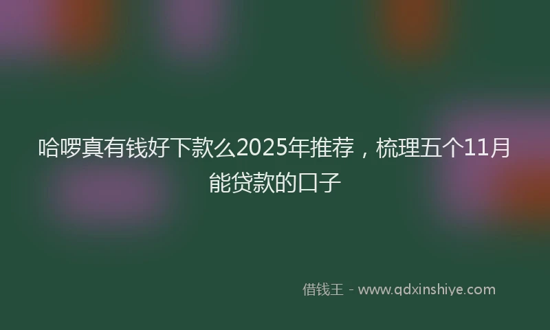 哈啰真有钱好下款么2025年推荐，梳理五个11月能贷款的口子