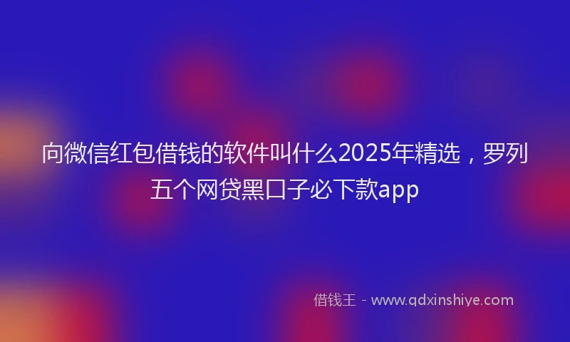 向微信红包借钱的软件叫什么2025年精选，罗列五个网贷黑口子必下款app