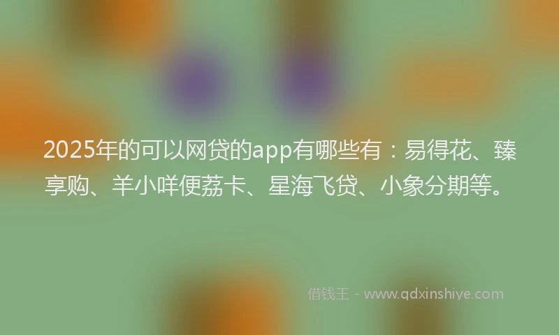 2025年的可以网贷的app有哪些有：易得花、臻享购、羊小咩便荔卡、星海飞贷、小象分期等。