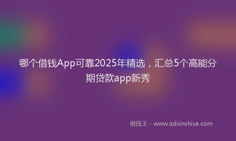 哪个借钱App可靠2025年精选，汇总5个高能分期贷款app新秀