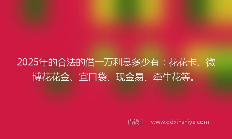2025年的合法的借一万利息多少有：花花卡、微博花花金、宜口袋、现金易、牵牛花等。