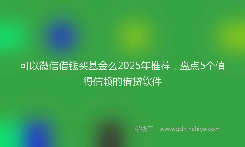 可以微信借钱买基金么2025年推荐，盘点5个值得信赖的借贷软件