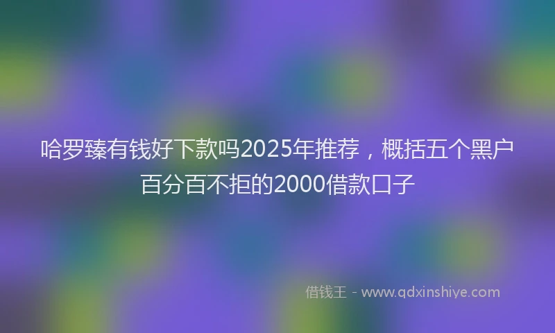 哈罗臻有钱好下款吗2025年推荐,概括五个黑户百分百不拒的2000借款口子