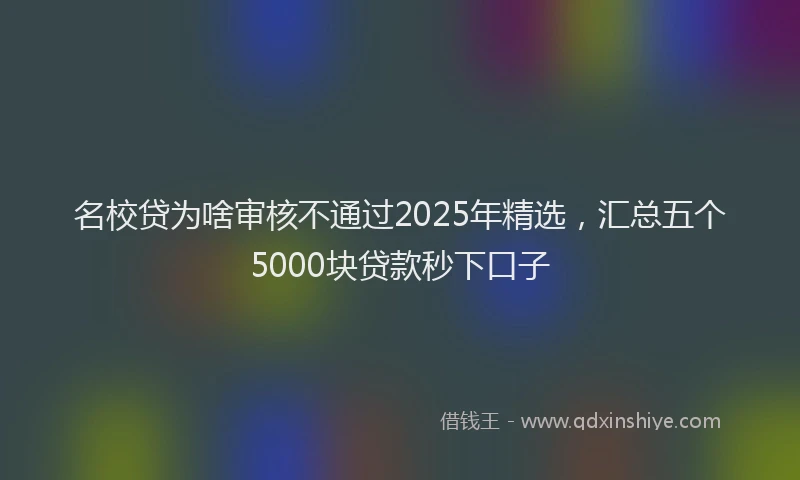 名校贷为啥审核不通过2025年精选，汇总五个5000块贷款秒下口子