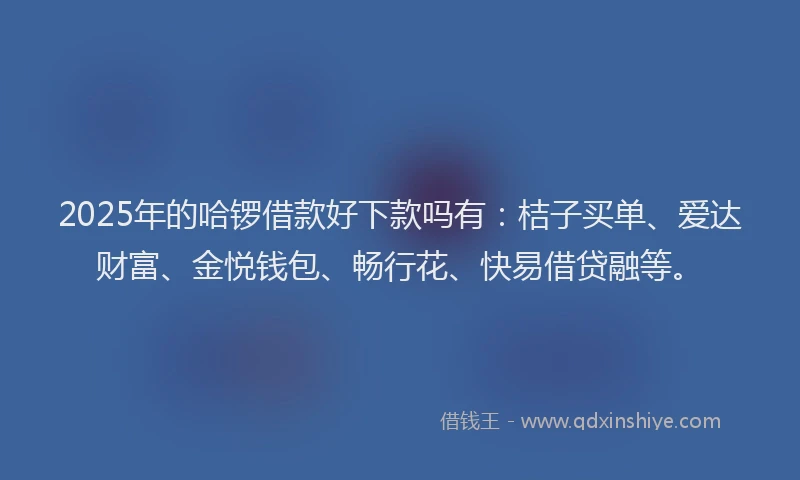 2025年的哈锣借款好下款吗有：桔子买单、爱达财富、金悦钱包、畅行花、快易借贷融等。