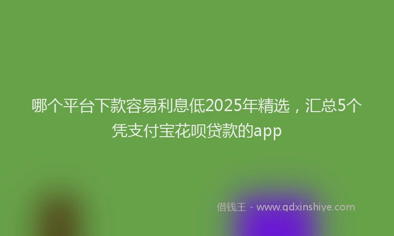 哪个平台下款容易利息低2025年精选，汇总5个凭支付宝花呗贷款的app