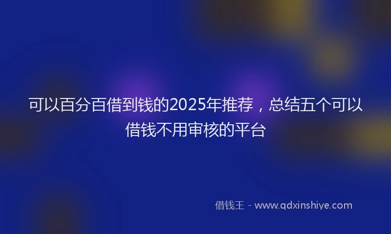可以百分百借到钱的2025年推荐，总结五个可以借钱不用审核的平台