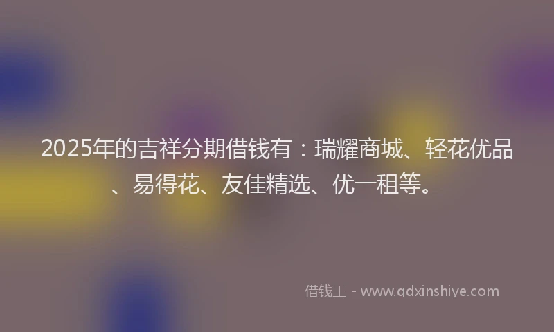 2025年的吉祥分期借钱有：瑞耀商城、轻花优品、易得花、友佳精选、优一租等。