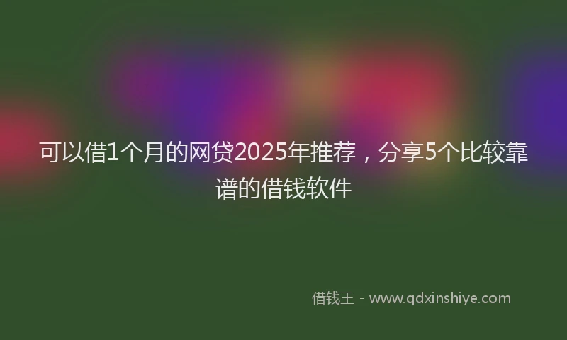 可以借1个月的网贷2025年推荐，分享5个比较靠谱的借钱软件