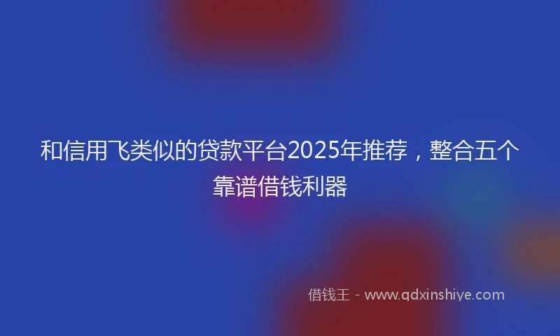 和信用飞类似的贷款平台2025年推荐,整合五个靠谱借钱利器