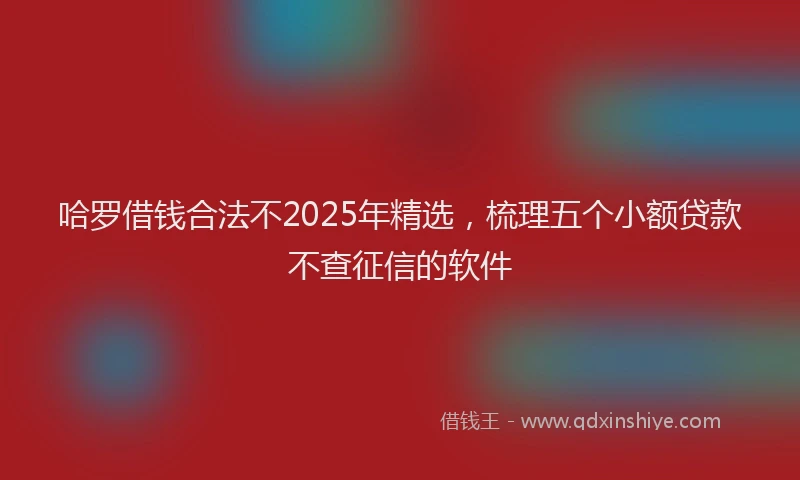 哈罗借钱合法不2025年精选,梳理五个小额贷款不查征信的软件