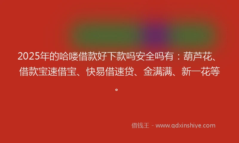 2025年的哈喽借款好下款吗安全吗有：葫芦花、借款宝速借宝、快易借速贷、金满满、新一花等。